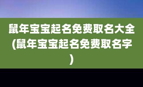 鼠年宝宝起名免费取名大全(鼠年宝宝起名免费取名字)