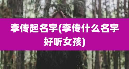 李传起名字(李传什么名字好听女孩)