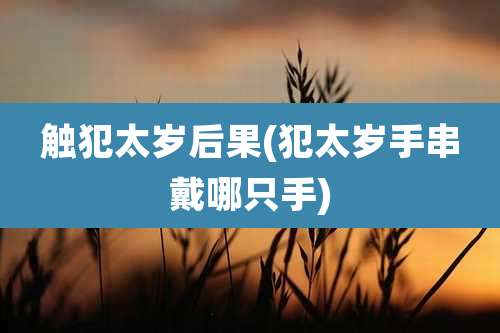 触犯太岁后果(犯太岁手串戴哪只手)