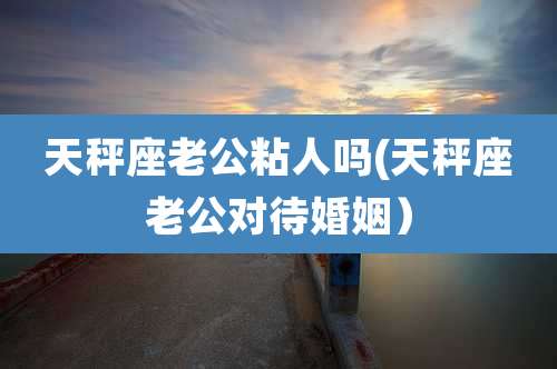 天秤座老公粘人吗(天秤座老公对待婚姻）