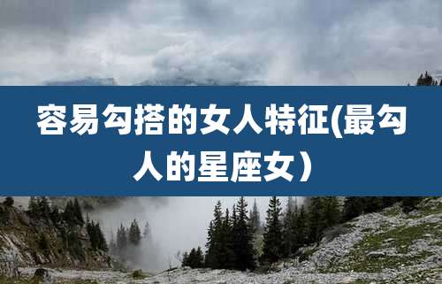 容易勾搭的女人特征(最勾人的星座女）