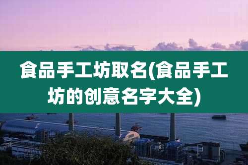食品手工坊取名(食品手工坊的创意名字大全)