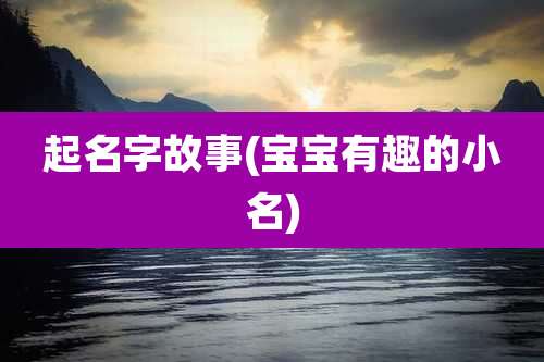 起名字故事(宝宝有趣的小名)