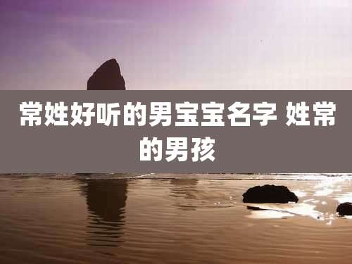 常姓好听的男宝宝名字 姓常的男孩
