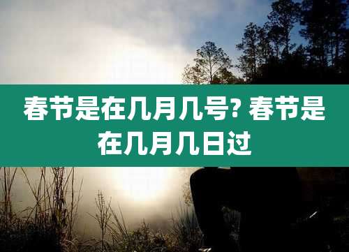 春节是在几月几号? 春节是在几月几日过