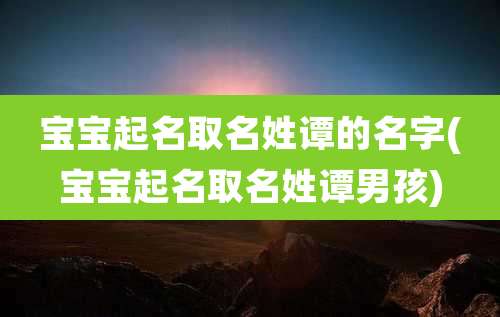 宝宝起名取名姓谭的名字(宝宝起名取名姓谭男孩)