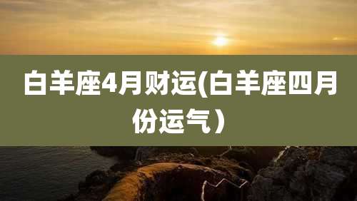 白羊座4月财运(白羊座四月份运气）