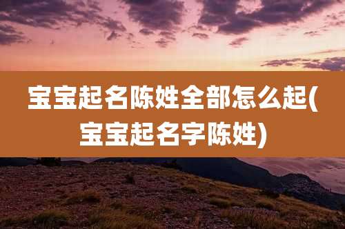 宝宝起名陈姓全部怎么起(宝宝起名字陈姓)
