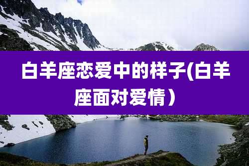 白羊座恋爱中的样子(白羊座面对爱情）