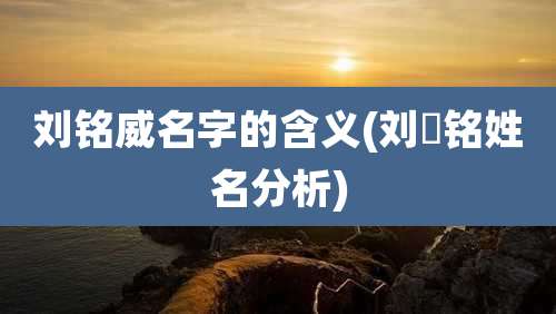 刘铭威名字的含义(刘祎铭姓名分析)