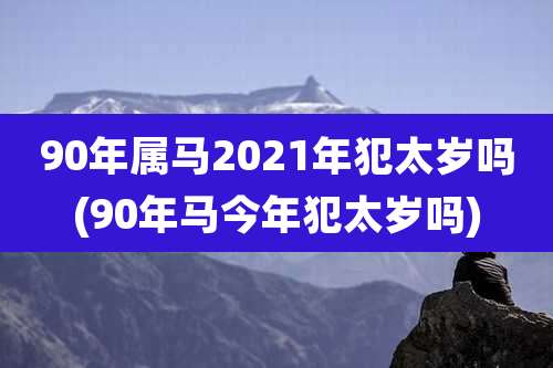 90年属马2021年犯太岁吗(90年马今年犯太岁吗)