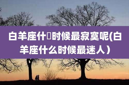 白羊座什麼时候最寂寞呢(白羊座什么时候最迷人）