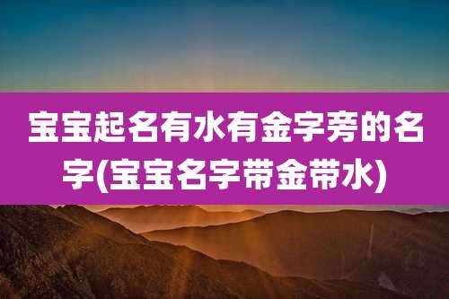 宝宝起名有水有金字旁的名字(宝宝名字带金带水)