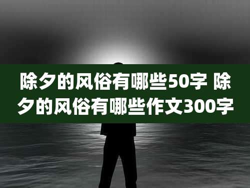 除夕的风俗有哪些50字 除夕的风俗有哪些作文300字