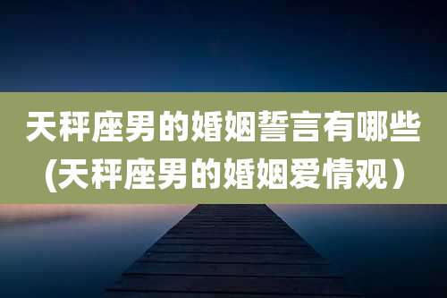 天秤座男的婚姻誓言有哪些(天秤座男的婚姻爱情观）