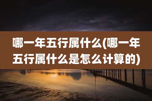 哪一年五行属什么(哪一年五行属什么是怎么计算的)