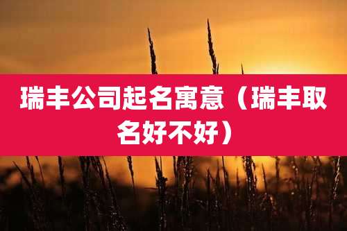 瑞丰公司起名寓意（瑞丰取名好不好）