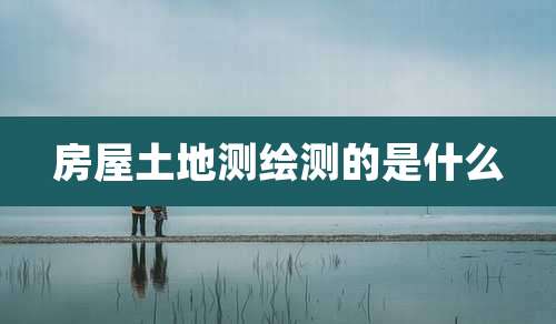 房屋土地测绘测的是什么