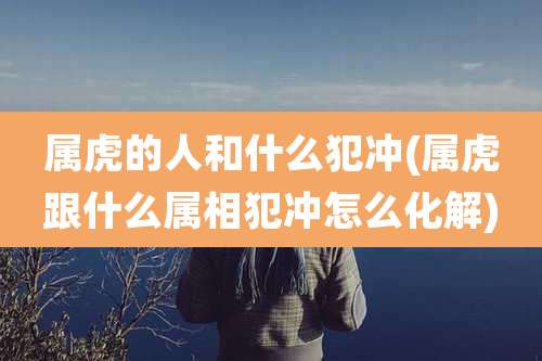 属虎的人和什么犯冲(属虎跟什么属相犯冲怎么化解)