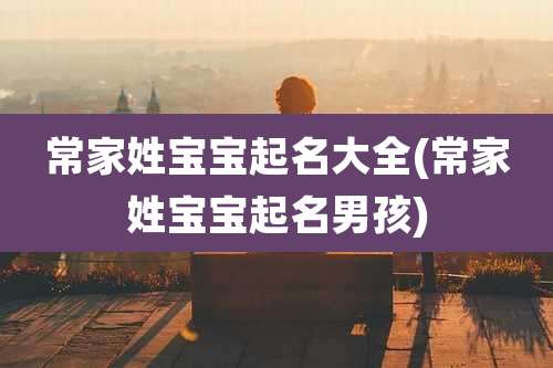 常家姓宝宝起名大全(常家姓宝宝起名男孩)
