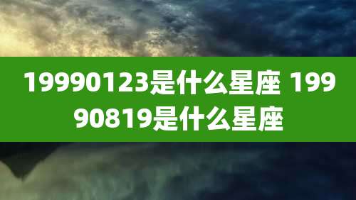 19990123是什么星座 19990819是什么星座