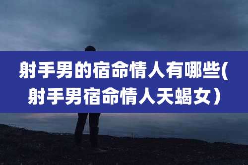 射手男的宿命情人有哪些(射手男宿命情人天蝎女）