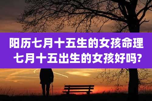 阳历七月十五生的女孩命理 七月十五出生的女孩好吗?