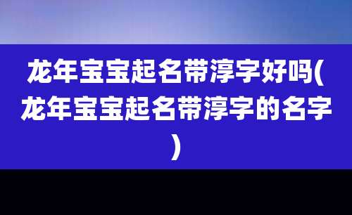 龙年宝宝起名带淳字好吗(龙年宝宝起名带淳字的名字)