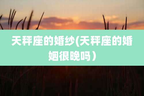 天秤座的婚纱(天秤座的婚姻很晚吗)