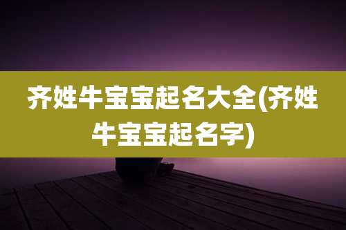 齐姓牛宝宝起名大全(齐姓牛宝宝起名字)