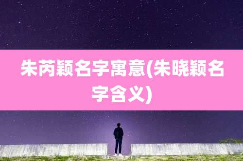 朱芮颖名字寓意(朱晓颖名字含义)