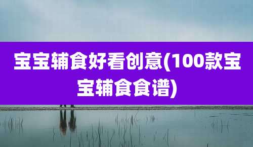 宝宝辅食好看创意(100款宝宝辅食食谱)