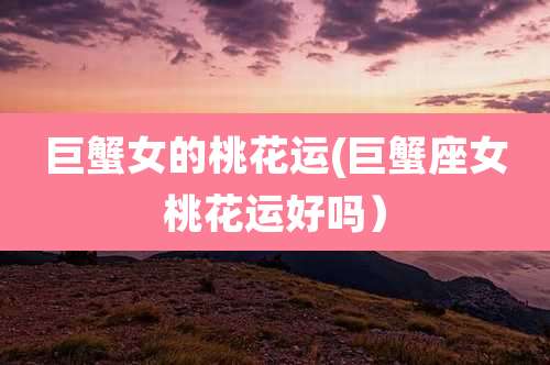 巨蟹女的桃花运(巨蟹座女桃花运好吗）