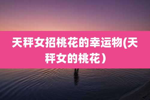 天秤女招桃花的幸运物(天秤女的桃花)