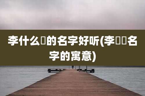 李什么玥的名字好听(李玥玥名字的寓意)