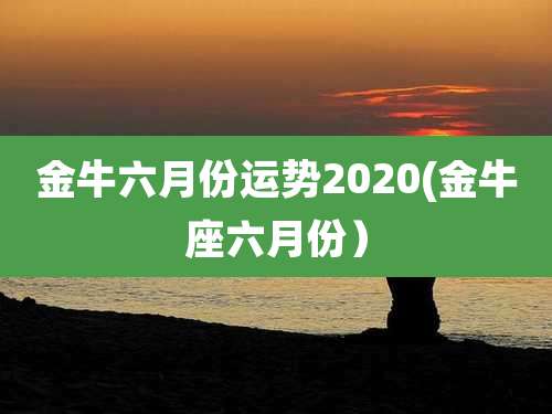 金牛六月份运势2020(金牛座六月份）