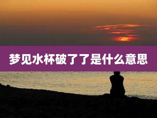 梦见水杯破了了是什么意思