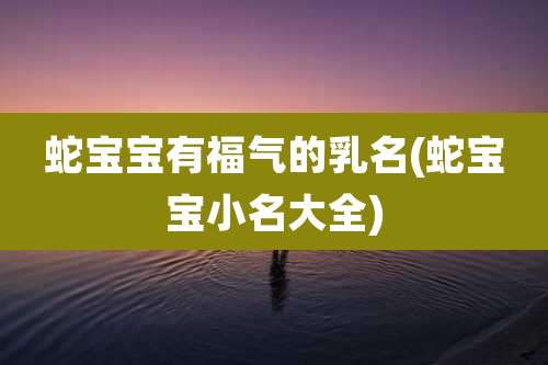 蛇宝宝有福气的乳名(蛇宝宝小名大全)