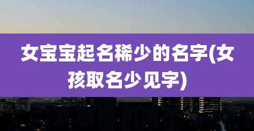 女宝宝起名稀少的名字(女孩取名少见字)
