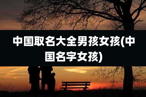 中国取名大全男孩女孩(中国名字女孩)