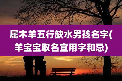 属木羊五行缺水男孩名字(羊宝宝取名宜用字和忌)