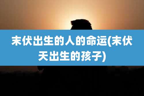 末伏出生的人的命运(末伏天出生的孩子)