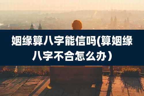 姻缘算八字能信吗(算姻缘八字不合怎么办）