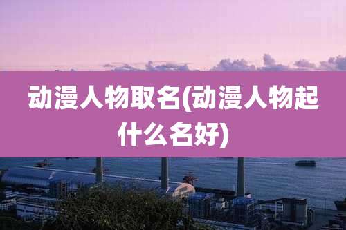 动漫人物取名(动漫人物起什么名好)