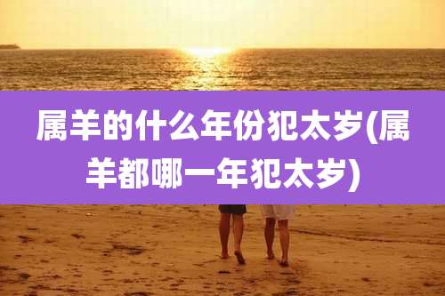 属羊的什么年份犯太岁(属羊都哪一年犯太岁)