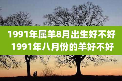 1991年属羊8月出生好不好 1991年八月份的羊好不好
