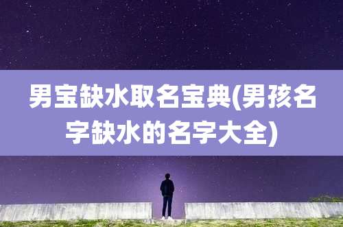 男宝缺水取名宝典(男孩名字缺水的名字大全)