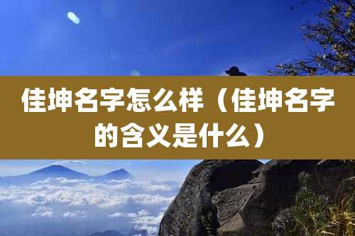 佳坤名字怎么样(佳坤名字的含义是什么)