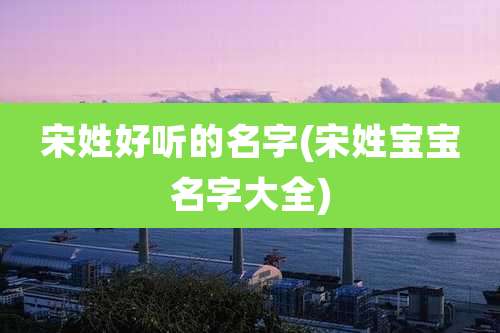 宋姓好听的名字(宋姓宝宝名字大全)