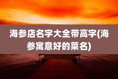 海参店名字大全带高字(海参寓意好的菜名)